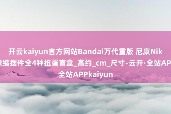 开云kaiyun官方网站Bandai万代重版 尼康Nikon相机微缩摆件全4种扭蛋盲盒_高约_cm_尺寸-云开·全站APPkaiyun