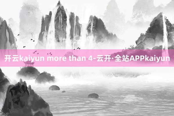 开云kaiyun more than 4-云开·全站APPkaiyun