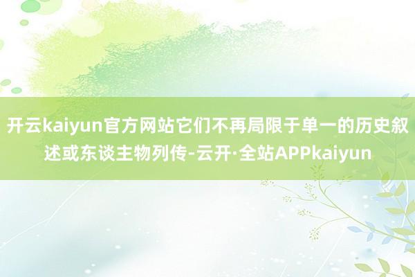 开云kaiyun官方网站它们不再局限于单一的历史叙述或东谈主物列传-云开·全站APPkaiyun