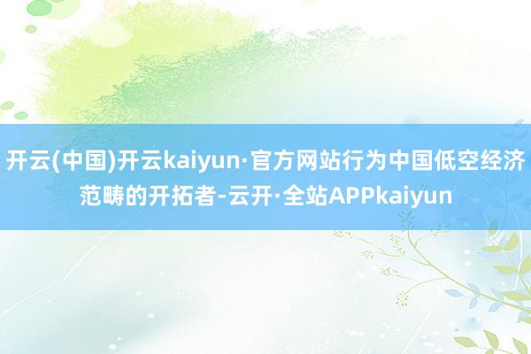 开云(中国)开云kaiyun·官方网站行为中国低空经济范畴的开拓者-云开·全站APPkaiyun