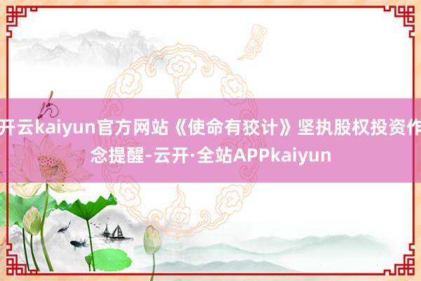 开云kaiyun官方网站《使命有狡计》坚执股权投资作念提醒-云开·全站APPkaiyun