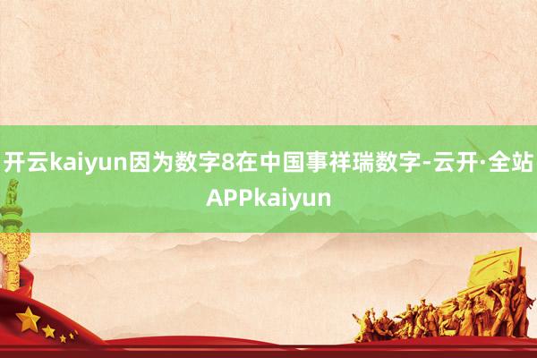 开云kaiyun因为数字8在中国事祥瑞数字-云开·全站APPkaiyun