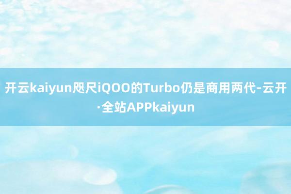 开云kaiyun咫尺iQOO的Turbo仍是商用两代-云开·全站APPkaiyun
