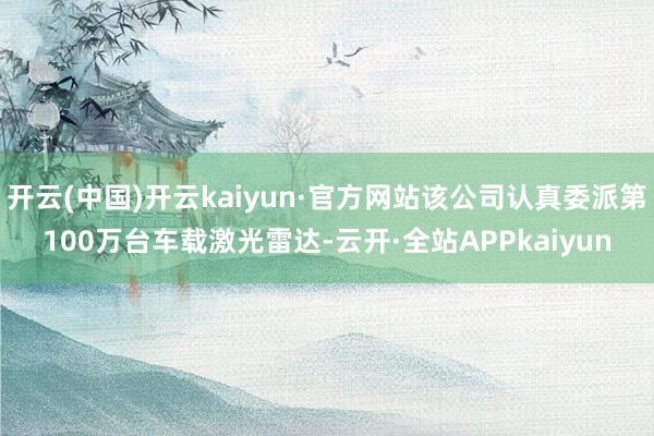 开云(中国)开云kaiyun·官方网站该公司认真委派第100万台车载激光雷达-云开·全站APPkaiyun