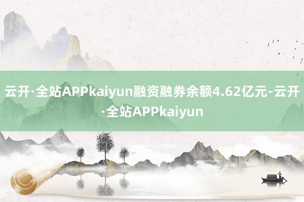 云开·全站APPkaiyun融资融券余额4.62亿元-云开·全站APPkaiyun