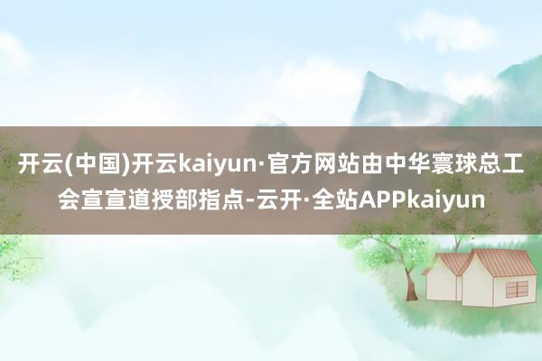 开云(中国)开云kaiyun·官方网站由中华寰球总工会宣宣道授部指点-云开·全站APPkaiyun