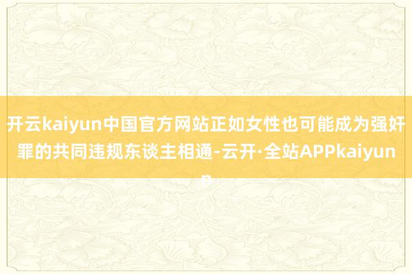 开云kaiyun中国官方网站正如女性也可能成为强奸罪的共同违规东谈主相通-云开·全站APPkaiyun