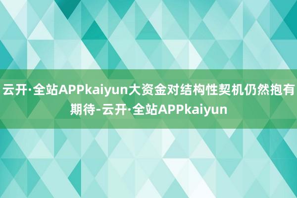 云开·全站APPkaiyun大资金对结构性契机仍然抱有期待-云开·全站APPkaiyun