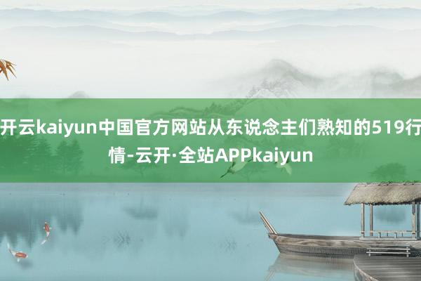 开云kaiyun中国官方网站从东说念主们熟知的519行情-云开·全站APPkaiyun