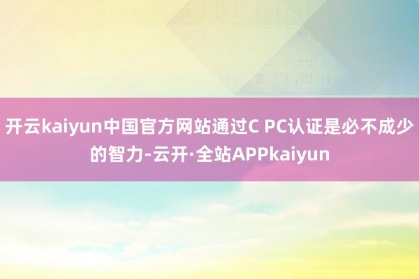 开云kaiyun中国官方网站通过C PC认证是必不成少的智力-云开·全站APPkaiyun