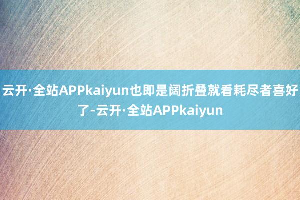 云开·全站APPkaiyun也即是阔折叠就看耗尽者喜好了-云开·全站APPkaiyun