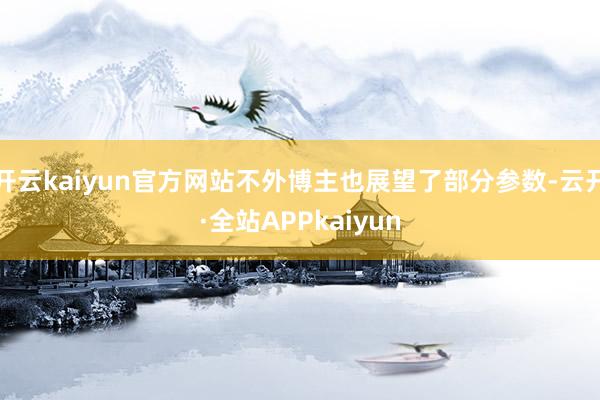 开云kaiyun官方网站不外博主也展望了部分参数-云开·全站APPkaiyun