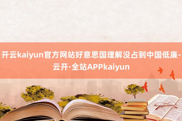 开云kaiyun官方网站好意思国理解没占到中国低廉-云开·全站APPkaiyun