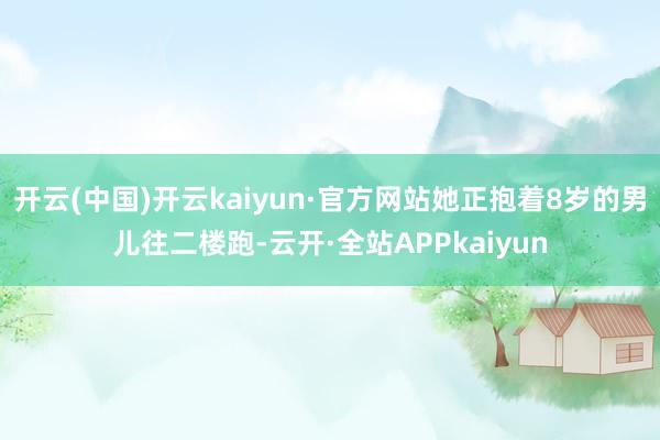 开云(中国)开云kaiyun·官方网站她正抱着8岁的男儿往二楼跑-云开·全站APPkaiyun