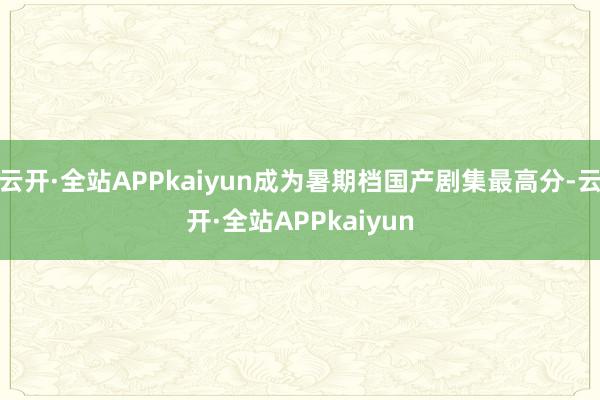 云开·全站APPkaiyun成为暑期档国产剧集最高分-云开·全站APPkaiyun
