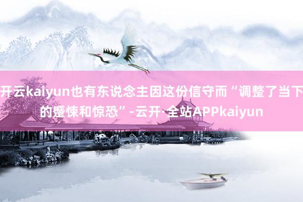 开云kaiyun也有东说念主因这份信守而“调整了当下的蹙悚和惊恐”-云开·全站APPkaiyun