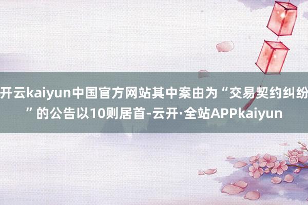 开云kaiyun中国官方网站其中案由为“交易契约纠纷”的公告以10则居首-云开·全站APPkaiyun