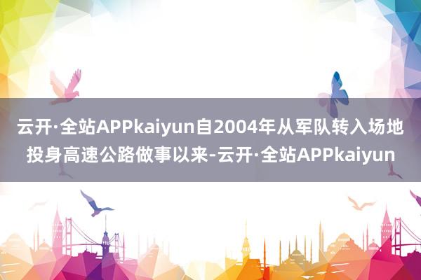 云开·全站APPkaiyun自2004年从军队转入场地投身高速公路做事以来-云开·全站APPkaiyun