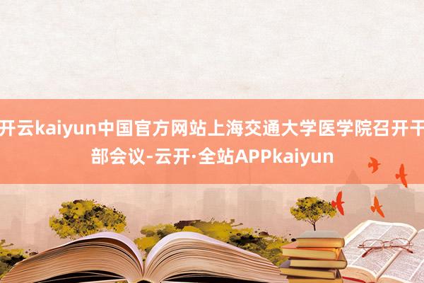 开云kaiyun中国官方网站上海交通大学医学院召开干部会议-云开·全站APPkaiyun