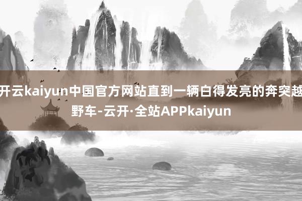 开云kaiyun中国官方网站直到一辆白得发亮的奔突越野车-云开·全站APPkaiyun