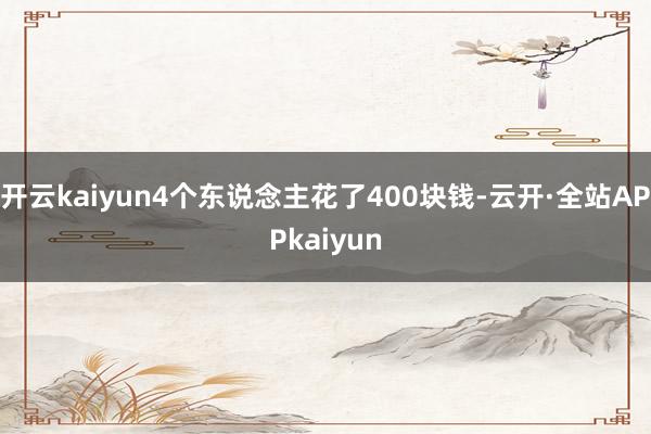 开云kaiyun4个东说念主花了400块钱-云开·全站APPkaiyun