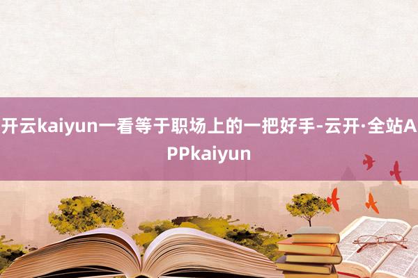 开云kaiyun一看等于职场上的一把好手-云开·全站APPkaiyun
