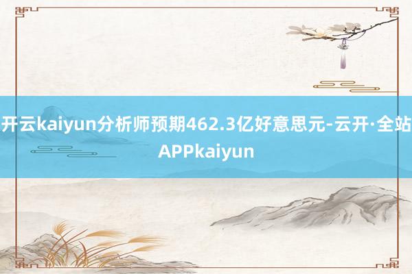 开云kaiyun分析师预期462.3亿好意思元-云开·全站APPkaiyun