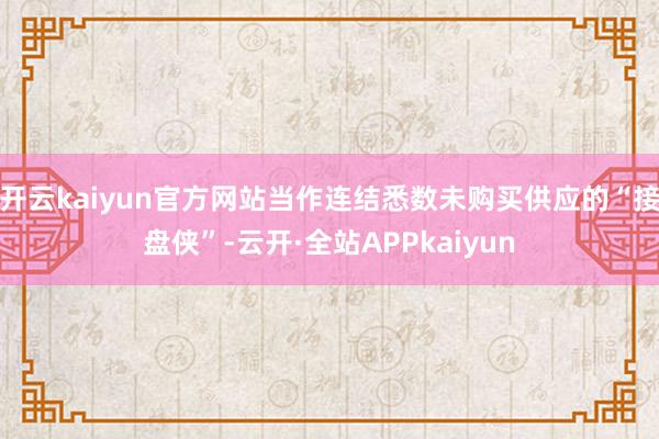 开云kaiyun官方网站当作连结悉数未购买供应的“接盘侠”-云开·全站APPkaiyun