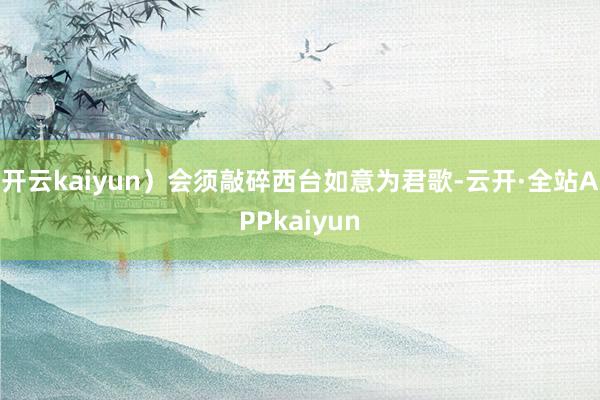 开云kaiyun）会须敲碎西台如意为君歌-云开·全站APPkaiyun
