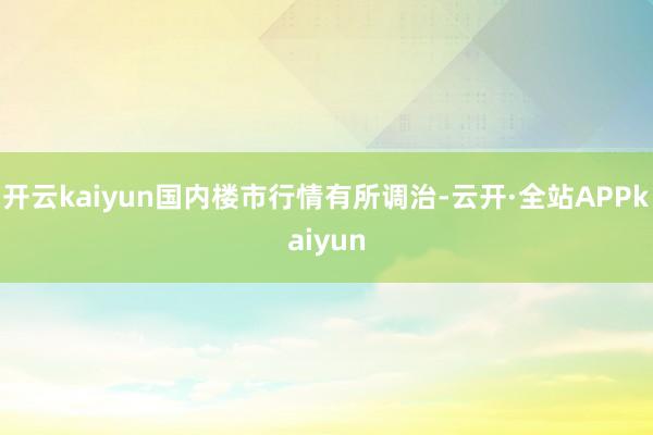 开云kaiyun国内楼市行情有所调治-云开·全站APPkaiyun