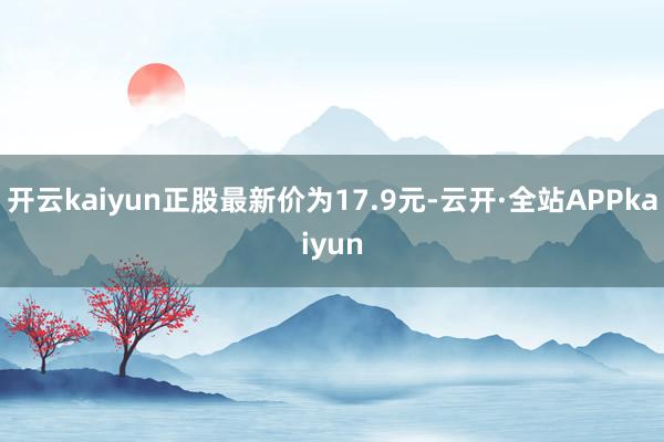 开云kaiyun正股最新价为17.9元-云开·全站APPkaiyun