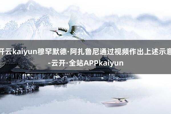 开云kaiyun穆罕默德·阿扎鲁尼通过视频作出上述示意-云开·全站APPkaiyun