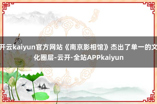 开云kaiyun官方网站《南京影相馆》杰出了单一的文化圈层-云开·全站APPkaiyun