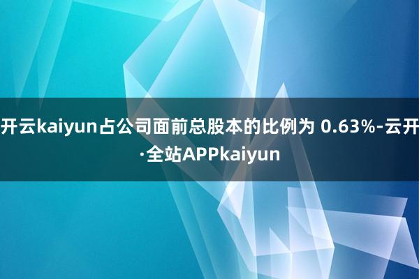 开云kaiyun占公司面前总股本的比例为 0.63%-云开·全站APPkaiyun