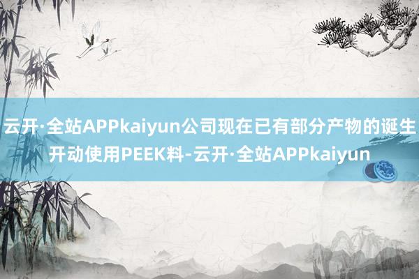 云开·全站APPkaiyun公司现在已有部分产物的诞生开动使用PEEK料-云开·全站APPkaiyun