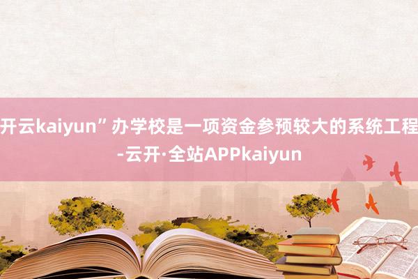 开云kaiyun”办学校是一项资金参预较大的系统工程-云开·全站APPkaiyun