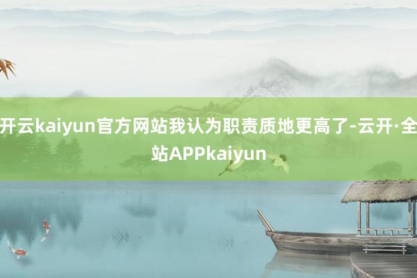 开云kaiyun官方网站我认为职责质地更高了-云开·全站APPkaiyun