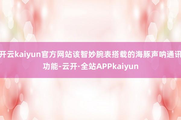 开云kaiyun官方网站该智妙腕表搭载的海豚声呐通讯功能-云开·全站APPkaiyun