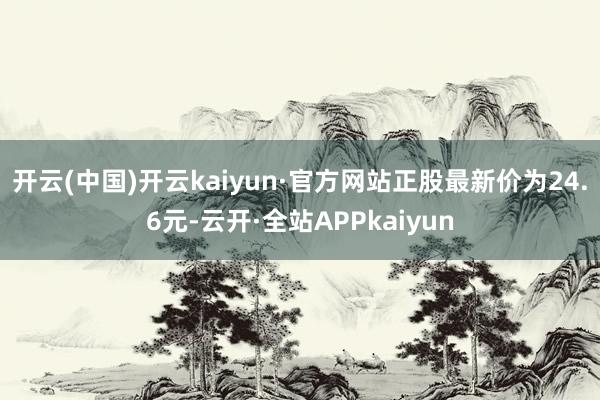 开云(中国)开云kaiyun·官方网站正股最新价为24.6元-云开·全站APPkaiyun