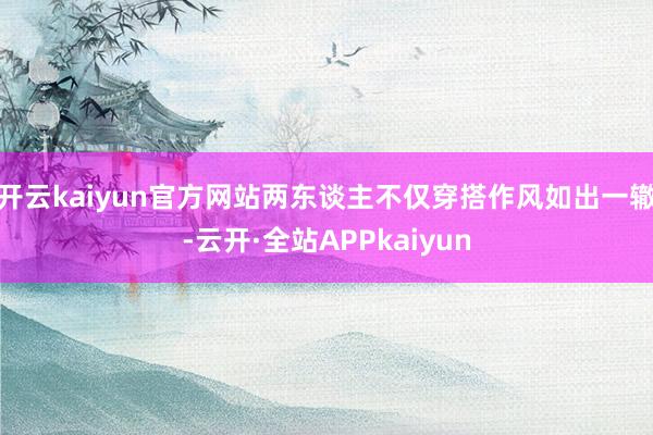 开云kaiyun官方网站两东谈主不仅穿搭作风如出一辙-云开·全站APPkaiyun