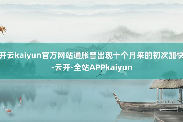 开云kaiyun官方网站通胀曾出现十个月来的初次加快-云开·全站APPkaiyun