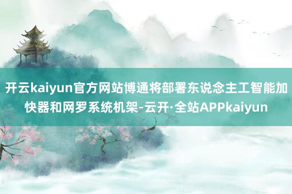 开云kaiyun官方网站博通将部署东说念主工智能加快器和网罗系统机架-云开·全站APPkaiyun