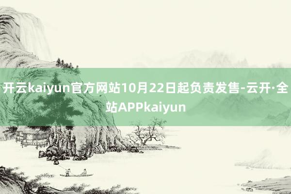 开云kaiyun官方网站10月22日起负责发售-云开·全站APPkaiyun