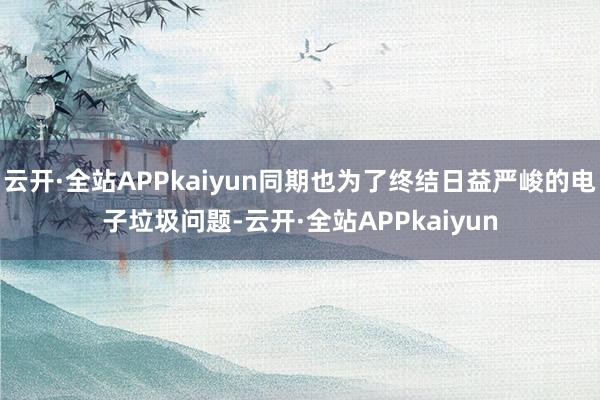 云开·全站APPkaiyun同期也为了终结日益严峻的电子垃圾问题-云开·全站APPkaiyun