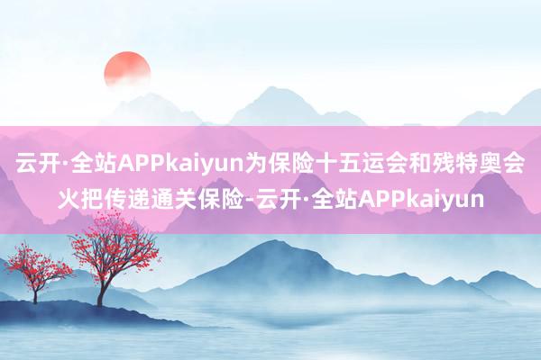 云开·全站APPkaiyun为保险十五运会和残特奥会火把传递通关保险-云开·全站APPkaiyun