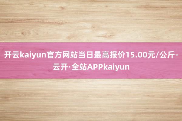 开云kaiyun官方网站当日最高报价15.00元/公斤-云开·全站APPkaiyun