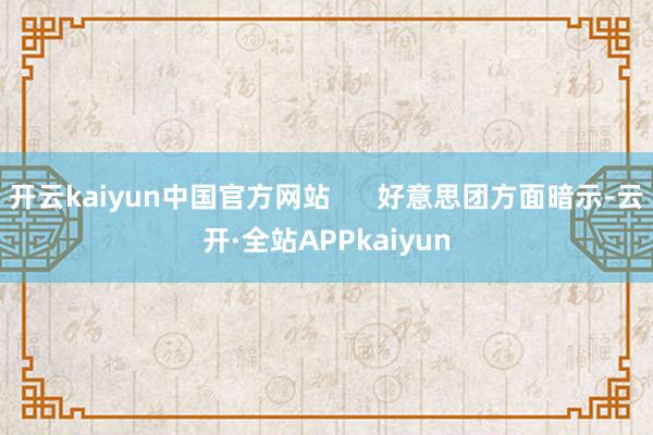 开云kaiyun中国官方网站      好意思团方面暗示-云开·全站APPkaiyun