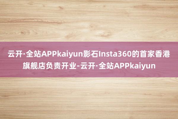 云开·全站APPkaiyun影石Insta360的首家香港旗舰店负责开业-云开·全站APPkaiyun