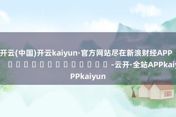 开云(中国)开云kaiyun·官方网站尽在新浪财经APP -云开·全站APPkaiyun