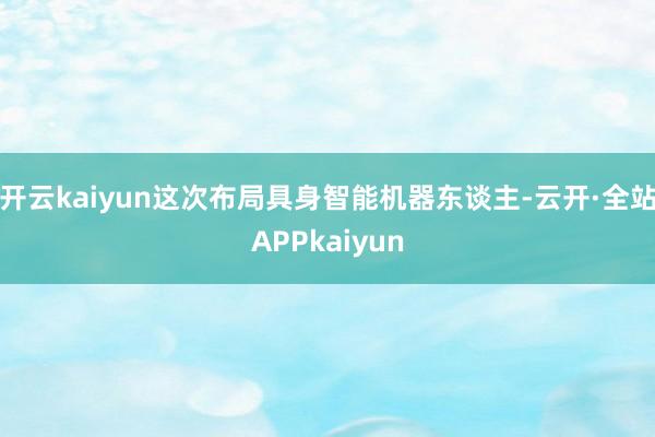 开云kaiyun这次布局具身智能机器东谈主-云开·全站APPkaiyun
